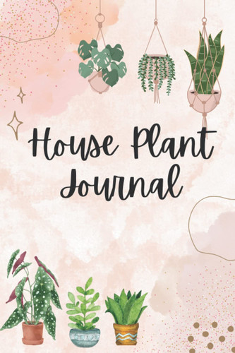 Cover of House Plant Journal: Plant Care Log Book to Keep Track of Plant Details, Care Requirements, Watering and Re-potting Dates, Photos and More
