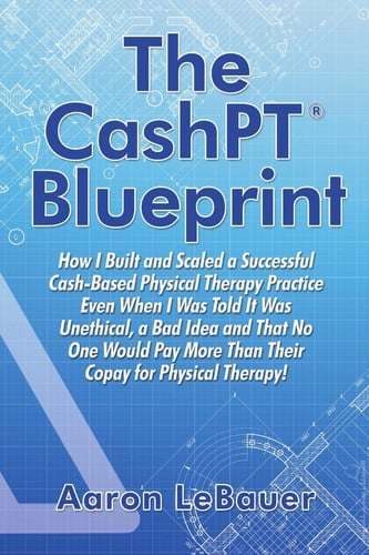 Cover of The CashPT¨ Blueprint: How I Built and Scaled a Successful Cash-Based Physical Therapy Practice Even When I Was Told It Was Unethical, a Bad Idea and That No One Would Pay More Than Their Copay for Physical Therapy!