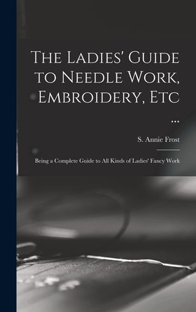 Cover of The Ladies' Guide to Needle Work, Embroidery, Etc ... Being a Complete Guide to All Kinds of Ladies' Fancy Work