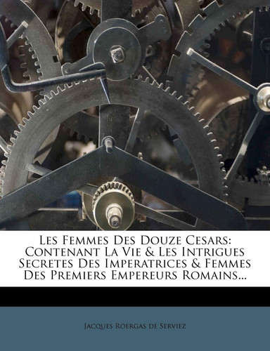 Cover of Les Femmes Des Douze Cesars: Contenant La Vie & Les Intrigues Secretes Des Imperatrices & Femmes Des Premiers Empereurs Romains... (French Edition)