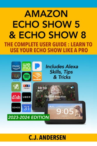 Cover of Amazon Echo Show 5 and Echo Show 8 the Complete User Guide - Learn to Use Your Echo Show Like a Pro Includes Alexa Skills, Tips and Tricks