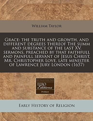Cover of Grace: The Truth and Growth, and Different Degrees Thereof The Summ and Substance of the Last XV. Sermons, Preached by That Faithfull and Painfull ... Late Minister of Lawrence Jury London (1657)