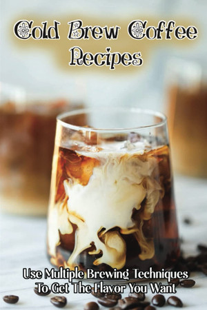 Cover of Cold Brew Coffee Recipes: Use Multiple Brewing Techniques To Get The Flavor You Want