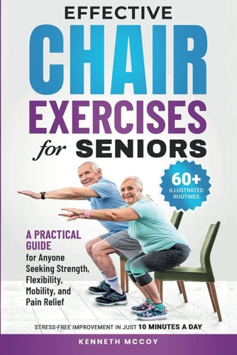 Cover of Effective Chair Exercises for Seniors: A Practical Guide for Anyone Seeking Strength, Flexibility, Mobility, and Pain Relief in Just 10 Minutes a Day!