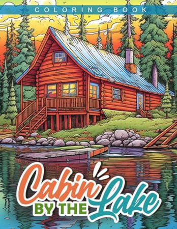 Cover of Cabin By The Lake Coloring Book: Tranquil Lake Cabin Scenes for Relaxation and Seniors, Perfect for Peaceful Artistic Escape