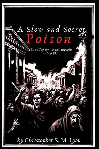 Cover of A Slow and Secret Poison: The Fall of the Roman Republic 146-31 BC (Legends and Legacies: A History of Europe From the Fall of the Roman Republic to the Fourth Crusade in Seven Volumes)
