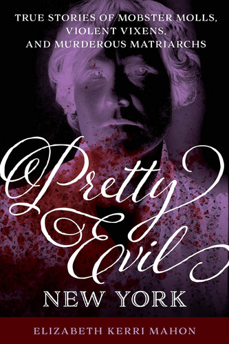 Cover of Pretty Evil New York: True Stories of Mobster Molls, Violent Vixens, and Murderous Matriarchs