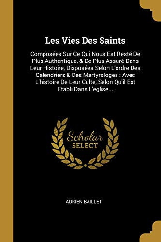 Cover of Les Vies Des Saints Composées Sur Ce Qui Nous Est Resté De Plus Authentique, & De Plus Assuré Dans Leur Histoire, Disposées Selon L'ordre Des Calendriers & Des Martyrologes: Avec L'histoire De Leur Culte, Selon Qu'il Est Etabli Dans L'eglise...