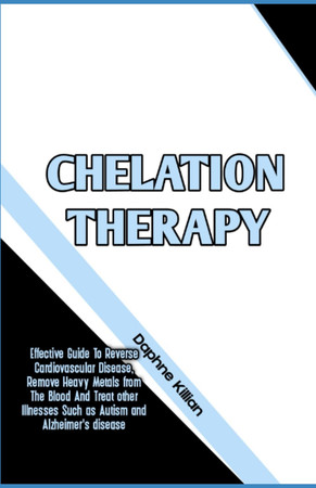 Cover of Chelation Therapy: Effective Guide To Reverse Cardiovascular Disease, Remove Heavy Metals From The Blood And Treat Other Illnesses Such as Autism and Alzheimer's Disease