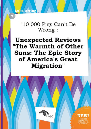 Cover of 10 000 Pigs Can't Be Wrong: Unexpected Reviews the Warmth of Other Suns: The Epic Story of America's Great Migration