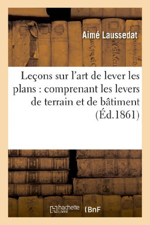 Cover of Leçons Sur l'Art De Lever Les Plans: Comprenant Les Levers De Terrain Et De Bâtiment , La Pratique Du Nivellement Ordinaire...
