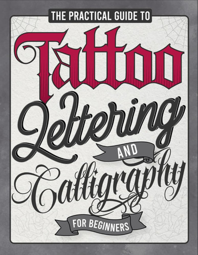 Cover of The Practical Guide to Tattoo Lettering & Calligraphy For Beginners: A Tattoo Lettering Workbook With 11 Alphabet Styles (Old School, Gothic, Script, ... Techniques, Practice Pages, and Projects!