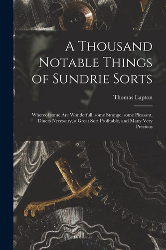 Cover of A Thousand Notable Things of Sundrie Sorts: Whereof Some Are Wonderfull, Some Strange, Some Pleasant, Diuers Necessary, a Great Sort Profitable, and Many Very Precious