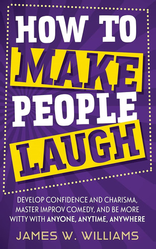 Cover of How to Make People Laugh Develop Confidence and Charisma, Master Improv Comedy, and Be More Witty With Anyone, Anytime, Anywhere