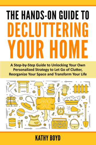 Cover of The Hands-On Guide to Decluttering Your Home A Step-By-Step Guide to Unlocking Your Own Personalized Strategy to Let Go of Clutter, Reorganize Your Space and Transform Your Life