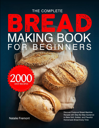 Cover of The Complete Bread Making Book for Beginners: Discover Foolproof Bread Machine Recipes With Step-By-Step Guidance to Bake Soft, Golden, and Flavorful Homemade Bread Every Time