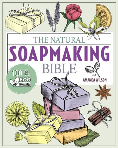 Cover of The Natural Soap Making Bible: Discover How to Handcraft Natural Soaps Using 100% Eco-Friendly Herbs and Essential Oils