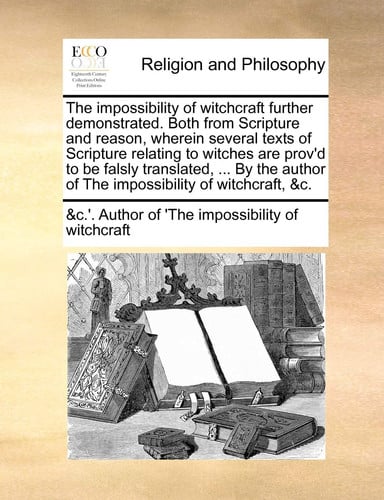 Cover of The Impossibility of Witchcraft Further Demonstrated. Both From Scripture and Reason, Wherein Several Texts of Scripture Relating to Witches Are ... Of The Impossibility of Witchcraft, &c.