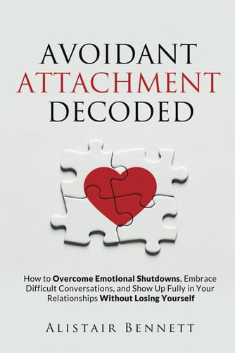 Cover of Avoidant Attachment Decoded: How to Overcome Emotional Shutdowns, Embrace Difficult Conversations, and Show Up Fully in Your Relationships Without Losing Yourself