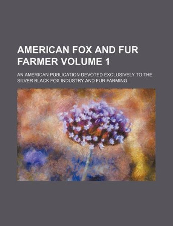 Cover of American Fox and Fur Farmer Volume 1; an American Publication Devoted Exclusively to the Silver Black Fox Industry and Fur Farming