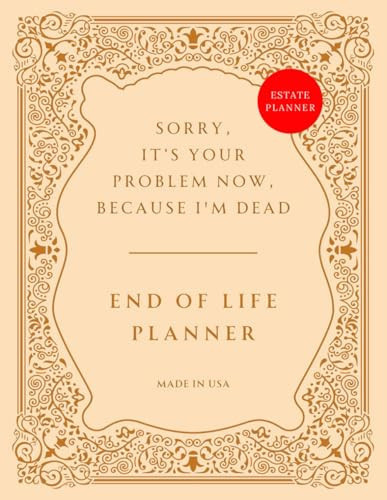 Cover of End of Life Planner: Sorry, It’s Your Problem Now, Because I'm Dead – Funny Estate Planning Organizer