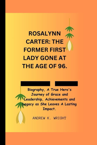 Cover of ROSALYNN CARTER: THE FORMER FIRST LADY, GONE AT AGE 96.: Biography, A True Hero's Journey of Grace and Leadership, Achievements and Legacy As She Leaves a Lasting Impact at Age 96.