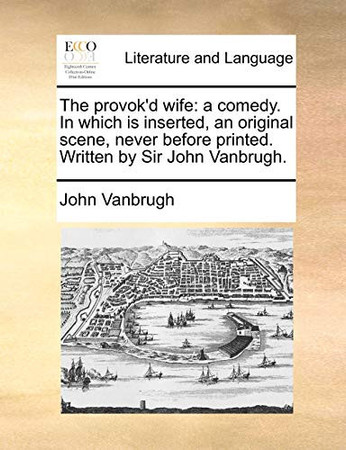 Cover of The Provok'd Wife: A Comedy. In Which Is Inserted, an Original Scene, Never Before Printed. Written by Sir John Vanbrugh.