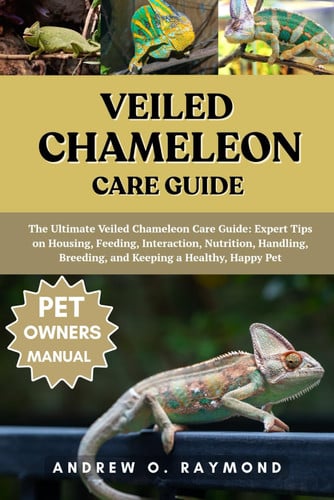 Cover of Veiled Chameleon Care Guide: The Ultimate Veiled Chameleon Care Guide: Expert Tips on Housing, Feeding, Interaction, Nutrition, Handling, Breeding, and Keeping a Healthy, Happy Pet