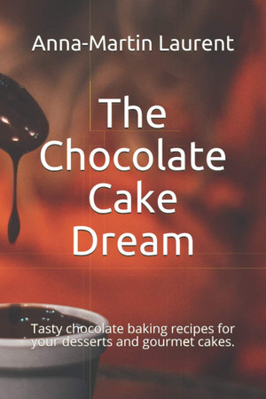 Cover of The Chocolate Cake Dream: Tasty Chocolate Baking Recipes for Your Desserts and Gourmet Cakes.