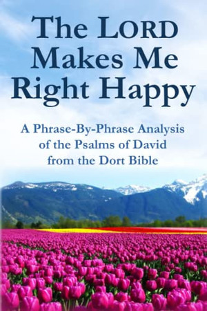 Cover of The Lord Makes Me Right Happy: A Phrase-By-Phrase Analysis of the Psalms of David From the Dort Bible (Scripture Phrase-By-Phrase Series)