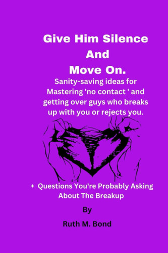 Cover of Give Him Silence And Move On.: Sanity-saving Ideas for Mastering 'no Contact ' and Getting Over Guys Who Breaks Up With You or Rejects You.