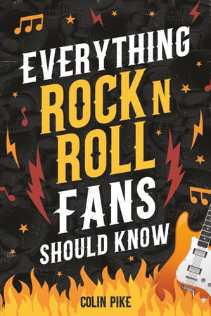 Cover of Everything Rock 'N' Roll Fans Should Know Explore the 1950s Beginnings, 1960s British Invasion, 1970s Hard Rock, 1980s Metal Mayhem, 1990s Alternative, and More!
