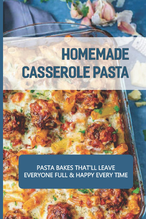 Cover of Homemade Casserole Pasta: Pasta Bakes That’ll Leave Everyone Full & Happy Every Time: Casserole Aficionado Recipe