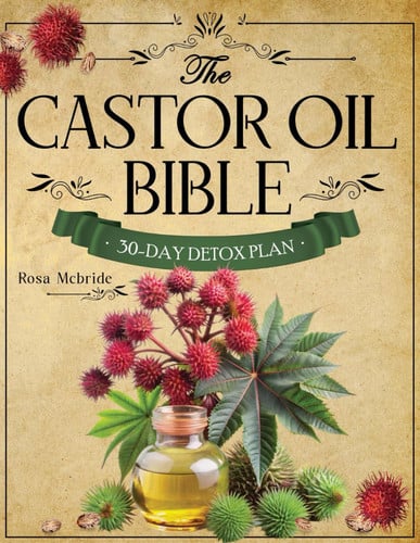 Cover of The Castor Oil Bible: The Ultimate All-in-One Guide to Achieve Radiant Skin, Relieve Pain, Boost Hair Growth, and Naturally Detox Your Body for Sustainable Beauty and Wellness in Just 30 Days.