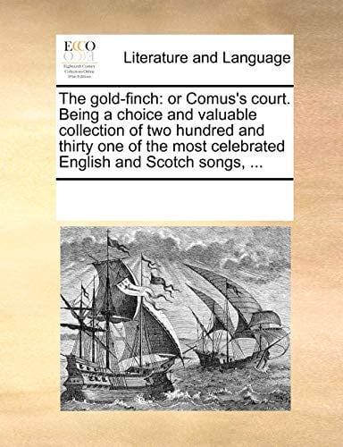 Cover of The Gold-finch: Or Comus's Court. Being a Choice and Valuable Collection of Two Hundred and Thirty One of the Most Celebrated English and Scotch Songs, ...