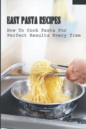 Cover of Easy Pasta Recipes: How To Cook Pasta For Perfect Results Every Time