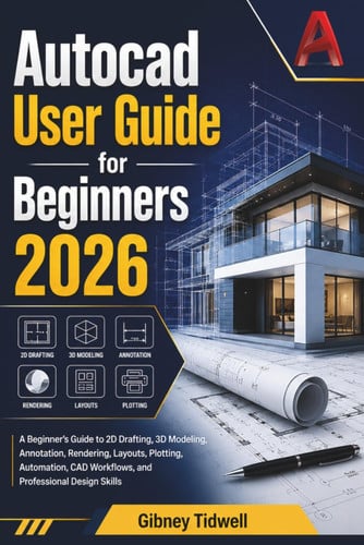 Cover of AutoCAD User Guide for Beginners 2026: A Beginner’s Guide to 2D Drafting, 3D Modeling, Annotation, Rendering, Layouts, Plotting, Automation, CAD Workflows, and Professional Design Skills