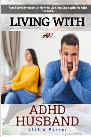 Cover of Living With An ADHD Husband: How To Live With An ADHD Spouse: Your Everyday Guide On How To Live And Cope With An ADHD Husband: How To Help Solve Your Husband ADHD: ADHD's Effects On Marriage