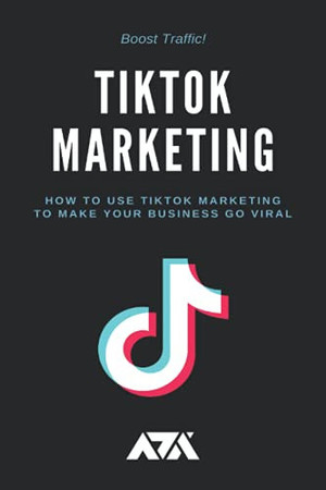 Cover of TikTok Marketing: How to Use TikTok Marketing to Make Your Business Go Viral