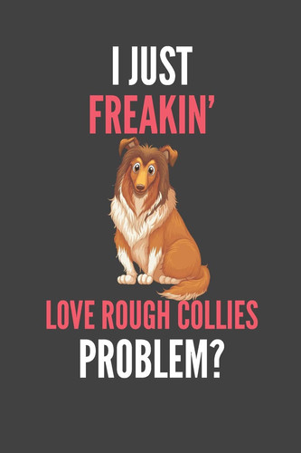 Cover of I Just Freakin' Love Rough Collies Rough Collie Lovers Gift Lined Notebook Journal 110 Pages