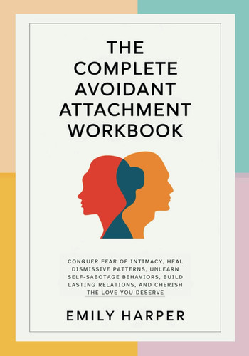 Cover of The Complete Avoidant Attachment Workbook: Conquer Fear of Intimacy, Heal Dismissive Patterns, Unlearn Self-Sabotage Behaviors, Build Lasting ... (The Relationship Transformation Series)