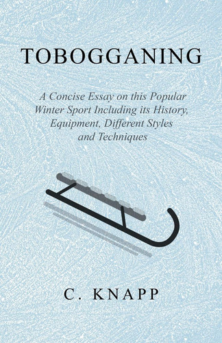 Cover of Tobogganing - A Concise Essay on This Popular Winter Sport Including Its History, Equipment, Different Styles and Techniques