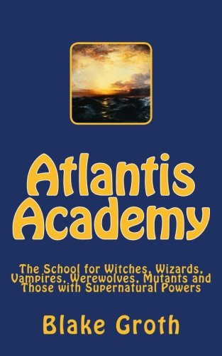Cover of Atlantis Academy: The School for Witches, Wizards, Vampires, Werewolves, Mutants and Those With Supernatural Powers