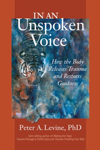 Cover of In an Unspoken Voice : How the Body Releases Trauma and Restores Goodness / Peter A. Levine ; Foreword by Gabor Maté