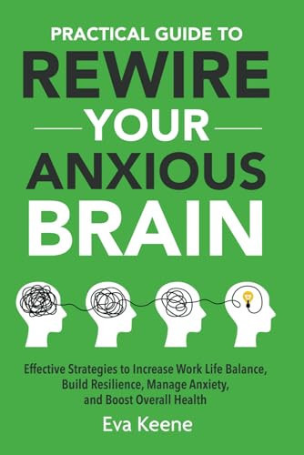 Cover of Practical Guide To Rewire Your Anxious Brain: Effective Strategies to Increase Work Life Balance, Build Resilience, Manage Anxiety, and Boost Overall Health