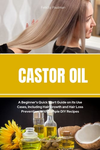 Cover of Castor Oil: A Beginner's Quick Start Guide on Its Use Cases, Including Hair Growth and Hair Loss Prevention, With Sample DIY Recipes