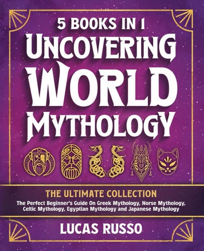 Cover of Uncovering World Mythology The Ultimate Collection (5 Books in 1) : The Perfect Beginner's Guide on Greek Mythology, Norse Mythology, Celtic Mythology, Egyptian Mythology and Japanese Mythology