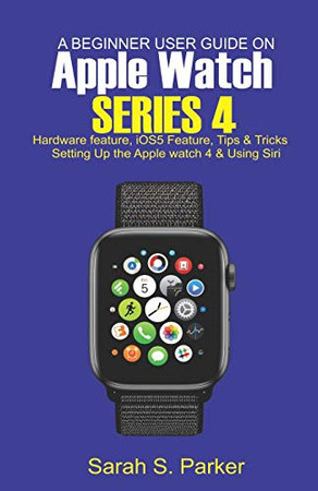 Cover of A Beginner User Guide on Apple Watch Series 4 Hardware Feature, Ios5 Feature, Tips and Tricks, Setting Up the Apple Watch Series 4 and Using Siri