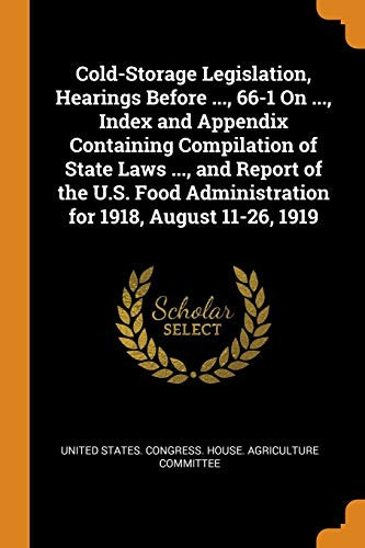 Cover of Cold-Storage Legislation, Hearings Before ..., 66-1 On ..., Index and Appendix Containing Compilation of State Laws ..., and Report of the U.S. Food Administration for 1918, August 11-26, 1919