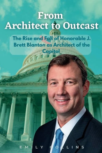 Cover of From Architect to Outcast: The Rise and Fall of Honorable J. Brett Blanton as Architect of the Capitol (Exploring the Life of American Politicians: The Chronicles of Politics and Politicians)